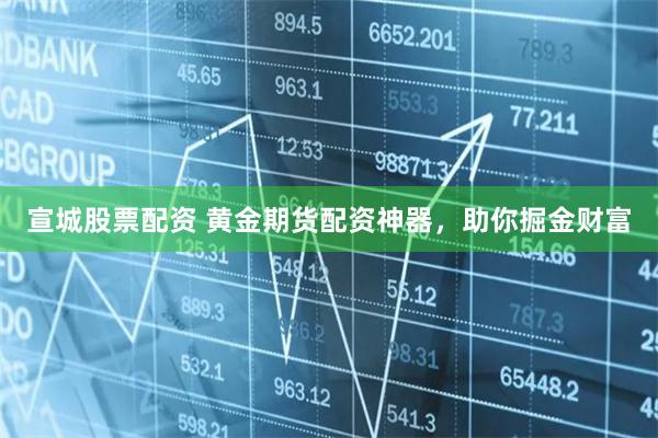 宣城股票配资 黄金期货配资神器，助你掘金财富