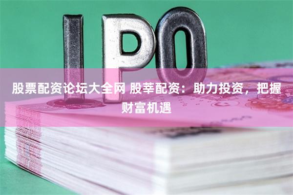 股票配资论坛大全网 股莘配资：助力投资，把握财富机遇