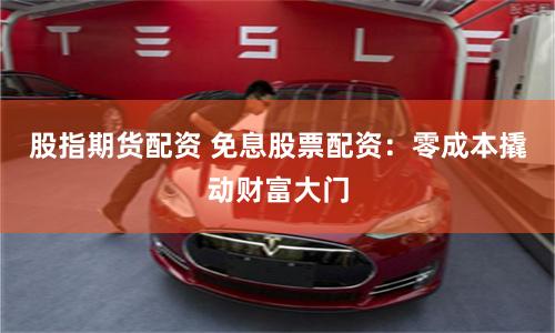 股指期货配资 免息股票配资：零成本撬动财富大门