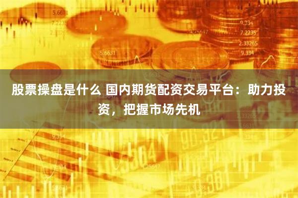 股票操盘是什么 国内期货配资交易平台：助力投资，把握市场先机