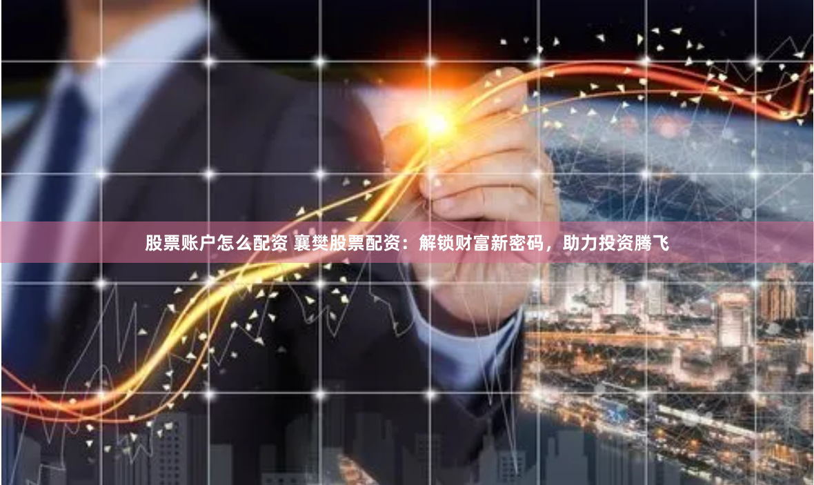 股票账户怎么配资 襄樊股票配资：解锁财富新密码，助力投资腾飞