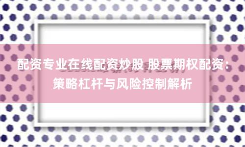 配资专业在线配资炒股 股票期权配资：策略杠杆与风险控制解析