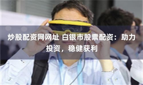 炒股配资网网址 白银市股票配资：助力投资，稳健获利