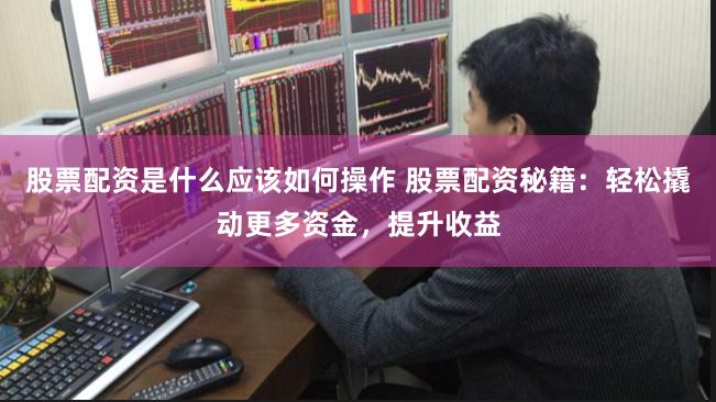 股票配资是什么应该如何操作 股票配资秘籍：轻松撬动更多资金，提升收益