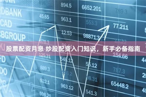 股票配资月息 炒股配资入门知识，新手必备指南