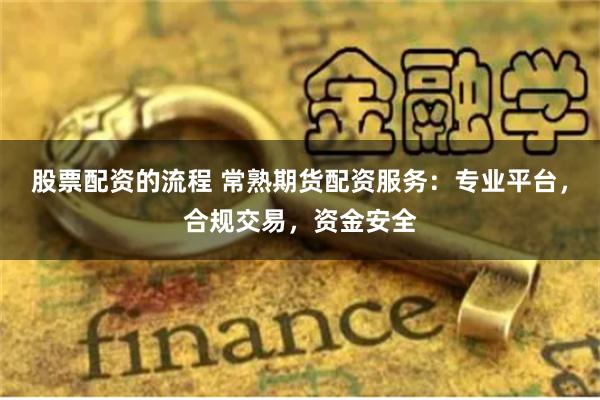 股票配资的流程 常熟期货配资服务：专业平台，合规交易，资金安全