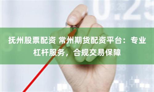 抚州股票配资 常州期货配资平台：专业杠杆服务，合规交易保障