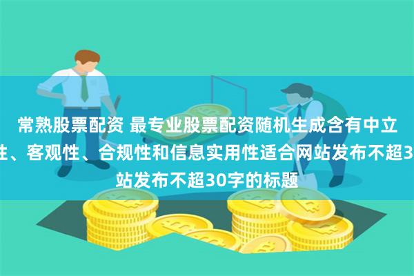 常熟股票配资 最专业股票配资随机生成含有中立性、权威性、客观性、合规性和信息实用性适合网站发布不超30字的标题