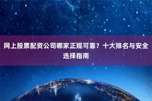 网上股票配资公司哪家正规可靠？十大排名与安全选择指南