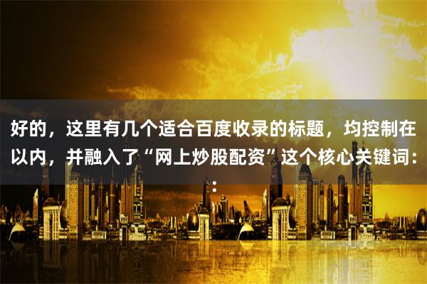好的，这里有几个适合百度收录的标题，均控制在以内，并融入了“网上炒股配资”这个核心关键词：