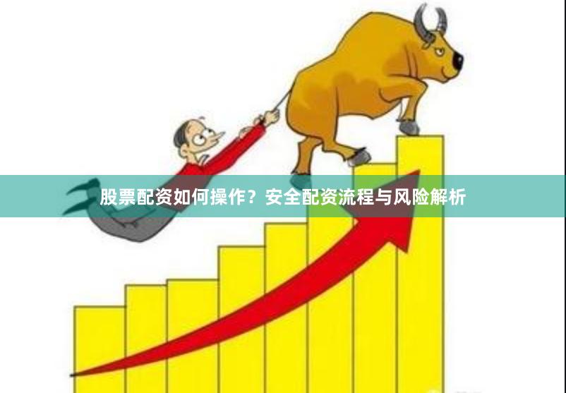 股票配资如何操作？安全配资流程与风险解析