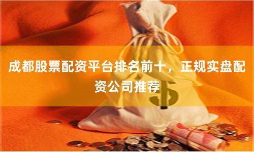 成都股票配资平台排名前十，正规实盘配资公司推荐