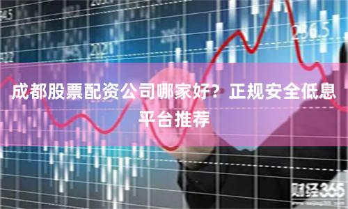 成都股票配资公司哪家好？正规安全低息平台推荐